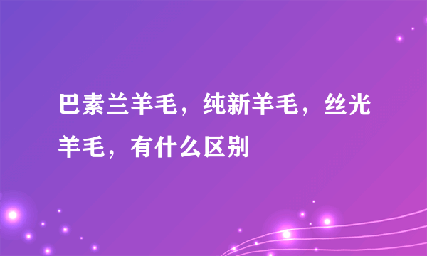 巴素兰羊毛，纯新羊毛，丝光羊毛，有什么区别