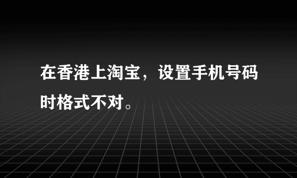 在香港上淘宝，设置手机号码时格式不对。