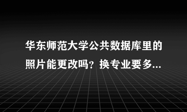 华东师范大学公共数据库里的照片能更改吗？换专业要多读一年吗？