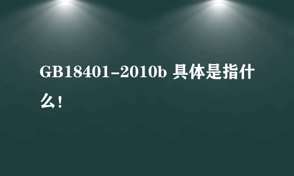 GB18401-2010b 具体是指什么！