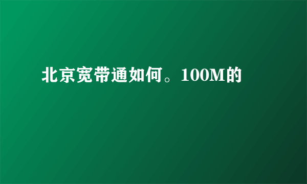 北京宽带通如何。100M的