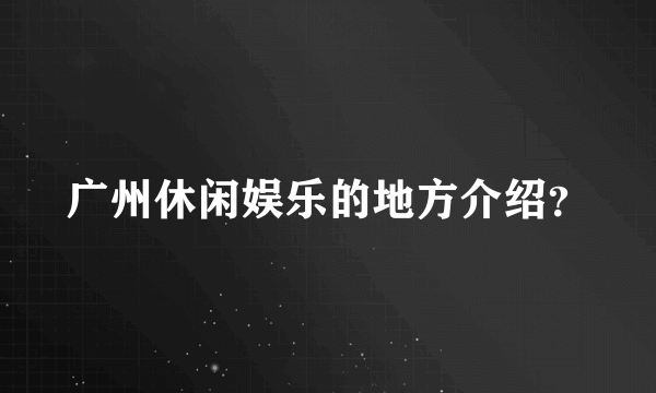 广州休闲娱乐的地方介绍？