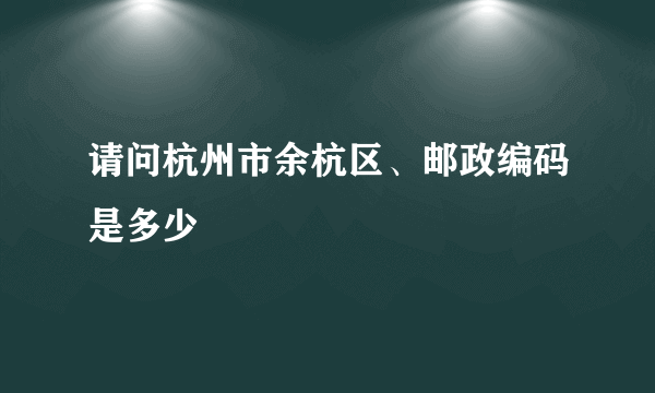 请问杭州市余杭区、邮政编码是多少