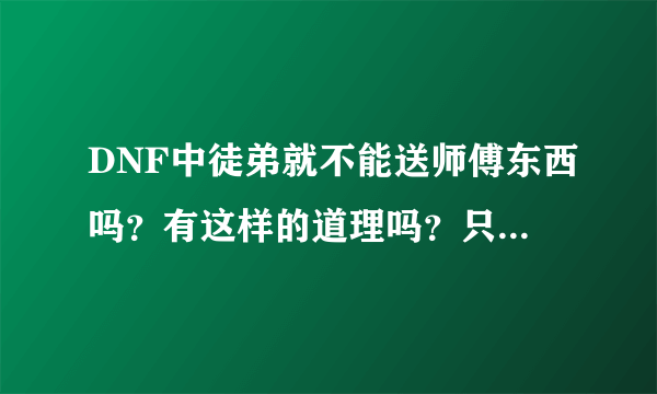 DNF中徒弟就不能送师傅东西吗？有这样的道理吗？只有师傅能给徒弟买？