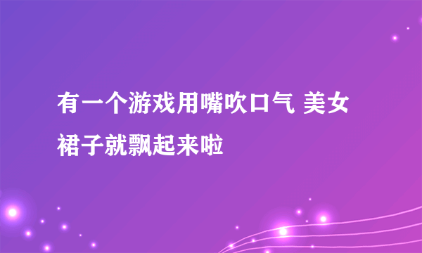 有一个游戏用嘴吹口气 美女裙子就飘起来啦