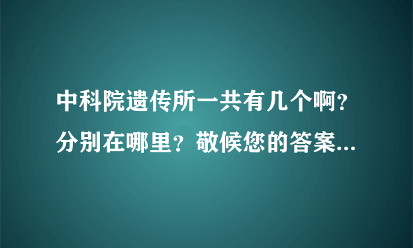 中科院遗传所一共有几个啊？分别在哪里？敬候您的答案，谢谢！