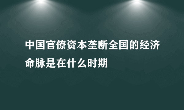 中国官僚资本垄断全国的经济命脉是在什么时期