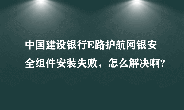 中国建设银行E路护航网银安全组件安装失败，怎么解决啊?