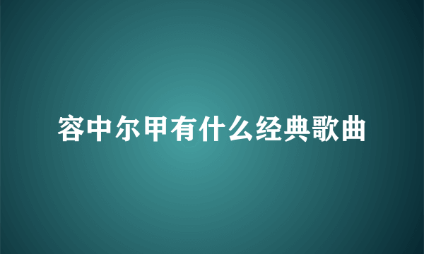 容中尔甲有什么经典歌曲