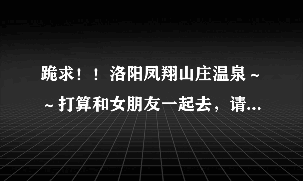 跪求！！洛阳凤翔山庄温泉～～打算和女朋友一起去，请去过的朋友分享一下～～