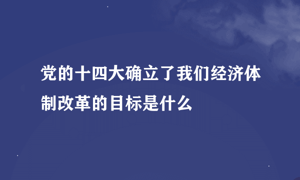 党的十四大确立了我们经济体制改革的目标是什么