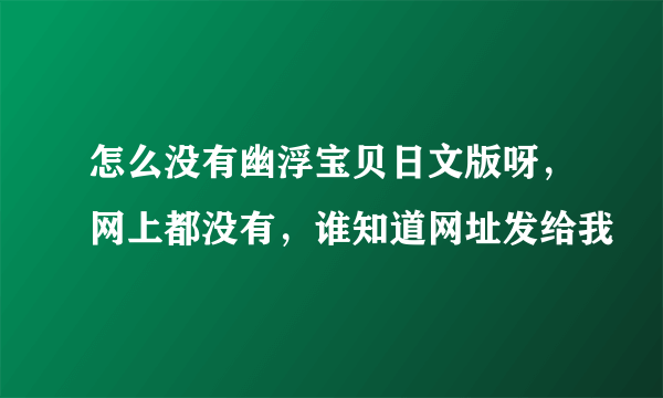 怎么没有幽浮宝贝日文版呀，网上都没有，谁知道网址发给我