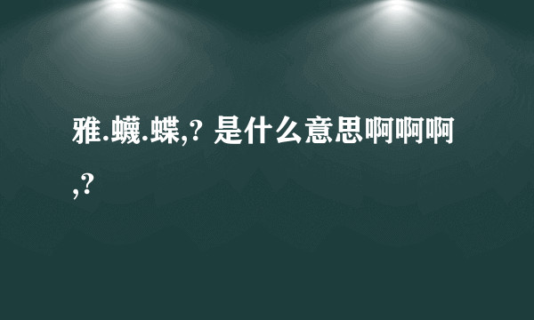 雅.蠛.蝶,? 是什么意思啊啊啊 ,?