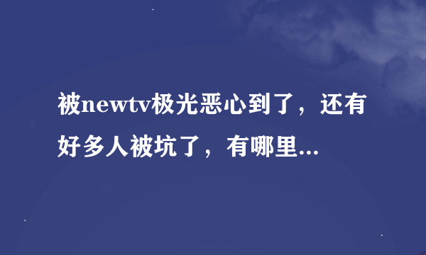 被newtv极光恶心到了，还有好多人被坑了，有哪里能举报吗