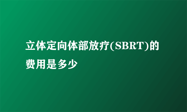 立体定向体部放疗(SBRT)的费用是多少