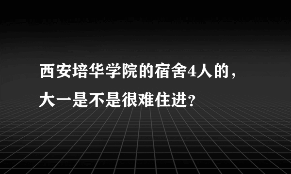 西安培华学院的宿舍4人的，大一是不是很难住进？