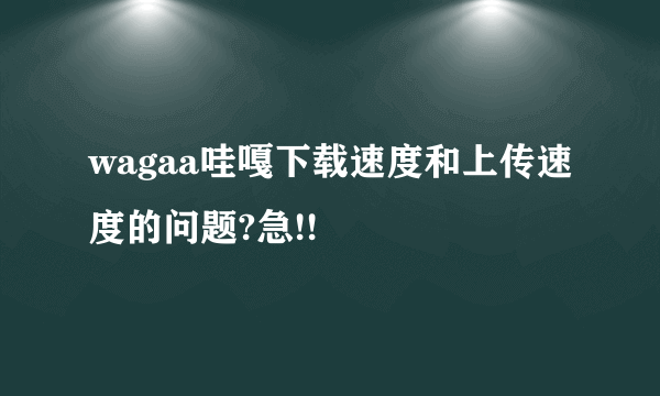 wagaa哇嘎下载速度和上传速度的问题?急!!