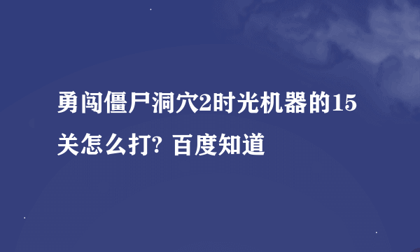 勇闯僵尸洞穴2时光机器的15关怎么打? 百度知道