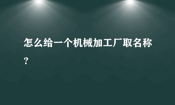 怎么给一个机械加工厂取名称？