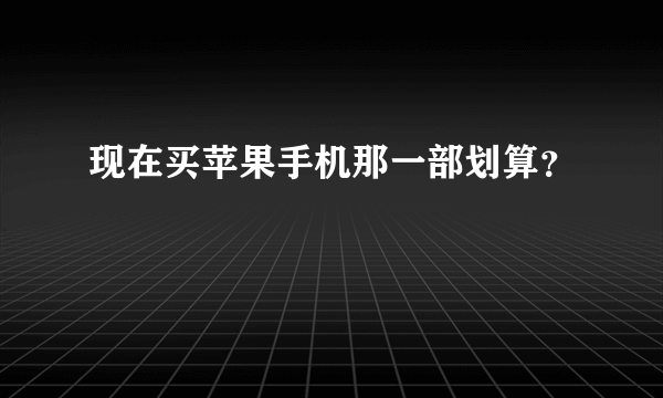 现在买苹果手机那一部划算？