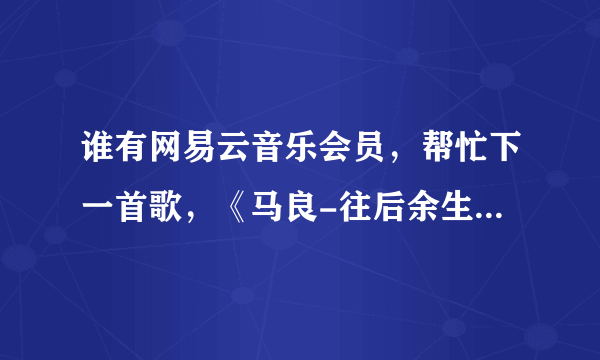 谁有网易云音乐会员，帮忙下一首歌，《马良-往后余生》。（不是demo版）发一下 谢谢