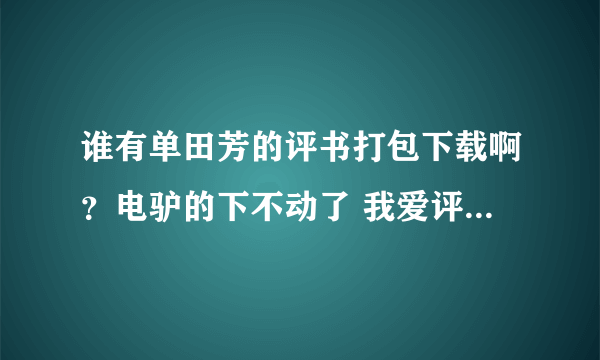 谁有单田芳的评书打包下载啊？电驴的下不动了 我爱评书网上一集集点 要死人了