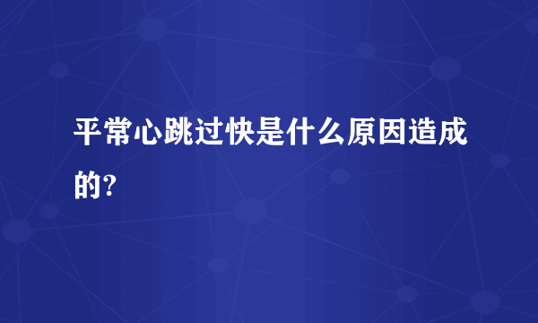 平常心跳过快是什么原因造成的?