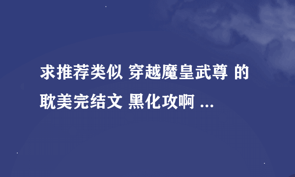 求推荐类似 穿越魔皇武尊 的耽美完结文 黑化攻啊 黑化攻 要完结哦