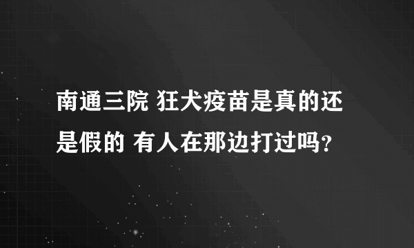 南通三院 狂犬疫苗是真的还是假的 有人在那边打过吗？