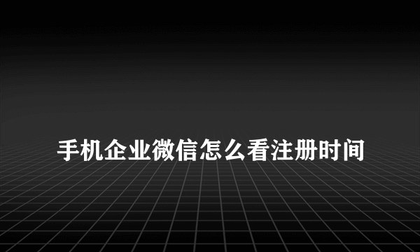 
手机企业微信怎么看注册时间
