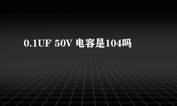 0.1UF 50V 电容是104吗