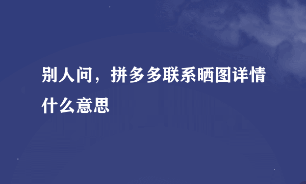 别人问，拼多多联系晒图详情什么意思