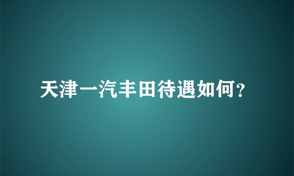 天津一汽丰田待遇如何？