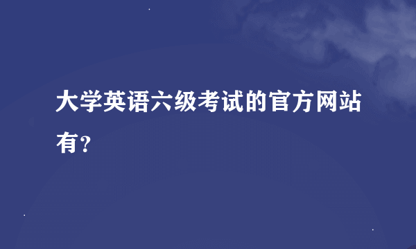 大学英语六级考试的官方网站有？