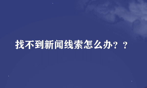 找不到新闻线索怎么办？？