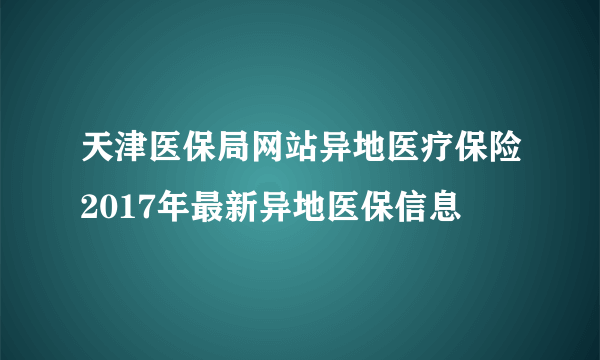 天津医保局网站异地医疗保险2017年最新异地医保信息