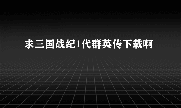 求三国战纪1代群英传下载啊