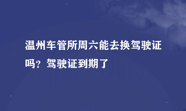 温州车管所周六能去换驾驶证吗？驾驶证到期了