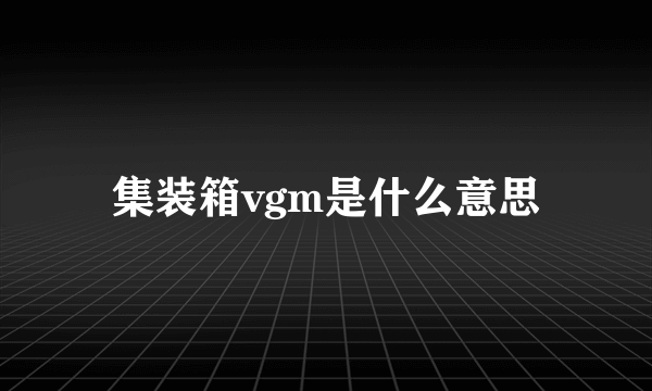 集装箱vgm是什么意思