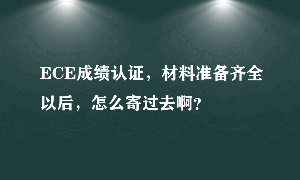 ECE成绩认证，材料准备齐全以后，怎么寄过去啊？