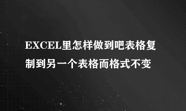 EXCEL里怎样做到吧表格复制到另一个表格而格式不变