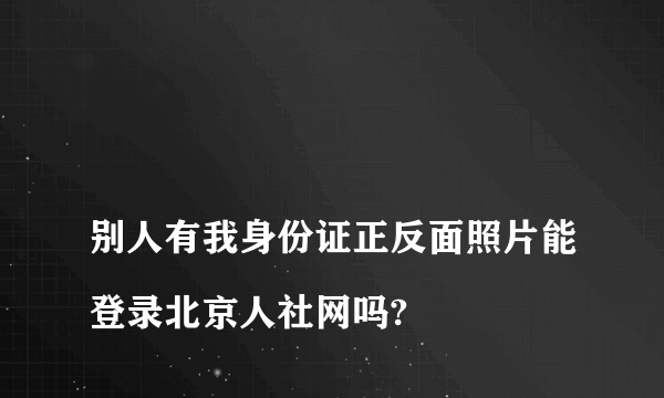 
别人有我身份证正反面照片能登录北京人社网吗?
