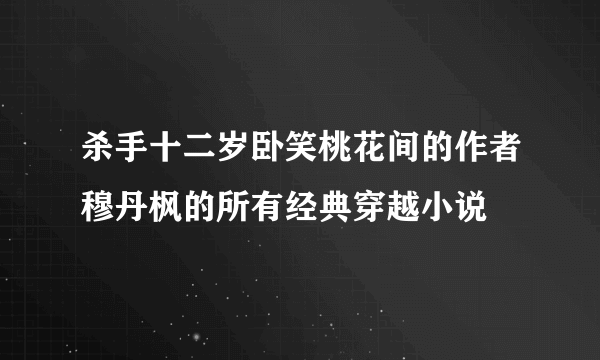 杀手十二岁卧笑桃花间的作者穆丹枫的所有经典穿越小说