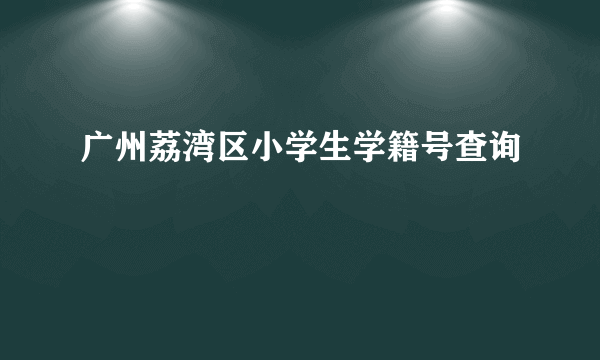 广州荔湾区小学生学籍号查询