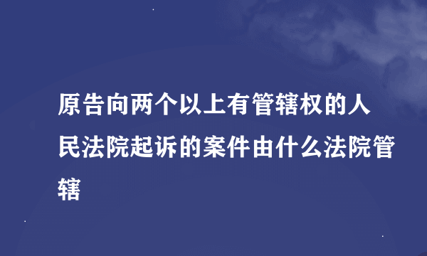 原告向两个以上有管辖权的人民法院起诉的案件由什么法院管辖