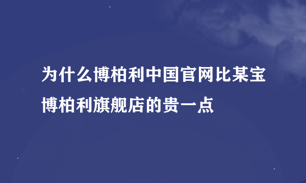 为什么博柏利中国官网比某宝博柏利旗舰店的贵一点