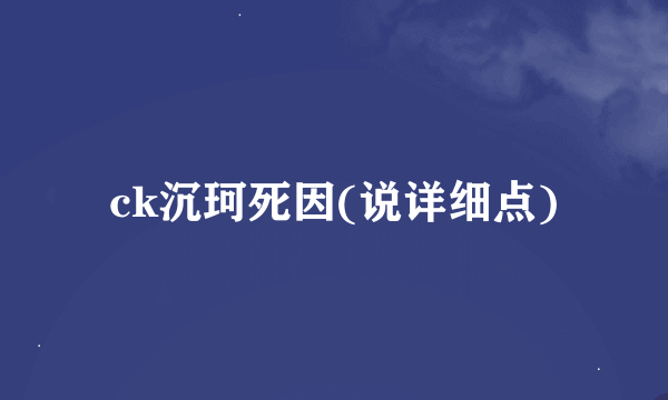 ck沉珂死因(说详细点)