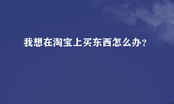 我想在淘宝上买东西怎么办？