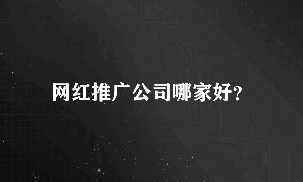 网红推广公司哪家好？