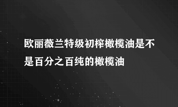 欧丽薇兰特级初榨橄榄油是不是百分之百纯的橄榄油